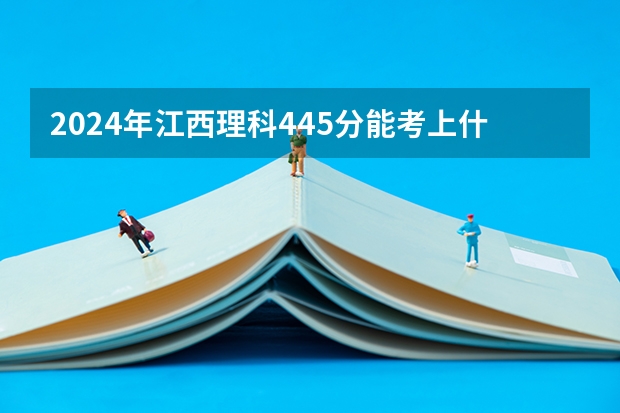 2024年江西理科445分能考上什么大学？