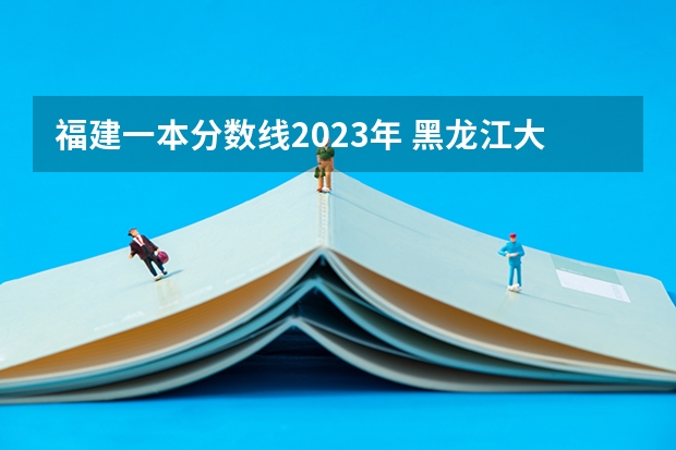 福建一本分数线2023年 黑龙江大学法学分数线