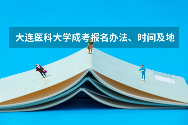 大连医科大学成考报名办法、时间及地点能否详细介绍？（徐州医科大学成考录取分数线）