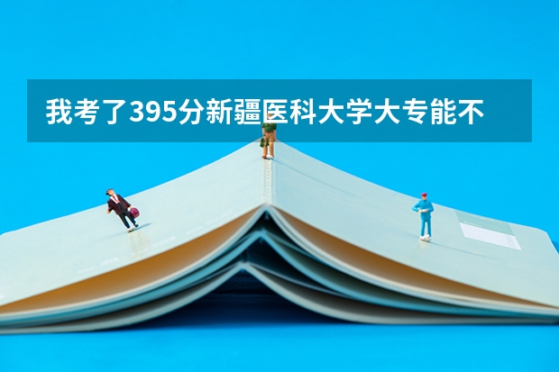 我考了395分新疆医科大学大专能不能录取，专业是护理学。 新疆医科大学5+3分数线