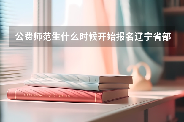 公费师范生什么时候开始报名辽宁省部署公费师范生