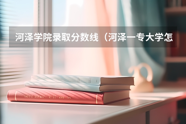 河泽学院录取分数线（河泽一专大学怎样？）