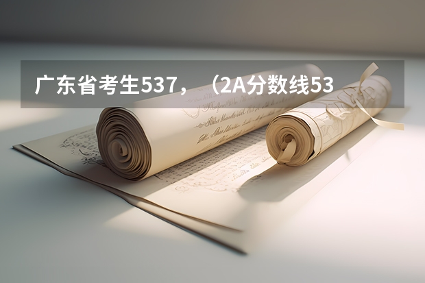 广东省考生537，（2A分数线534），求助大学取向（广东省本科大学排名）