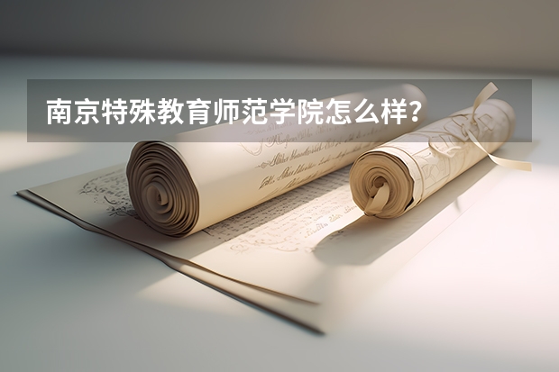 南京特殊教育师范学院怎么样？