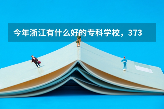 今年浙江有什么好的专科学校，373能上的，住宿不要太差的，学校面积也不能太小