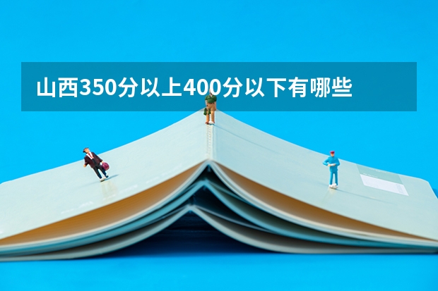 山西350分以上400分以下有哪些三本学校