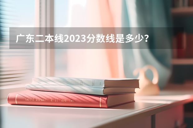 广东二本线2023分数线是多少？