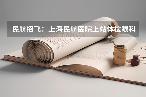 民航招飞：上海民航医院上站体检眼科检查部分 民航招飞体检全介绍（通俗易懂版，建议新手收藏）