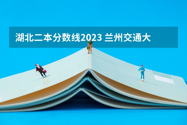 湖北二本分数线2023 兰州交通大学二本专业及分数线