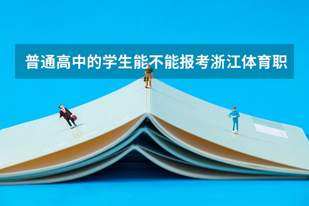 普通高中的学生能不能报考浙江体育职业学院？ 浙江长征职业技术学院录取线