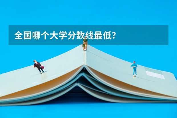 全国哪个大学分数线最低？