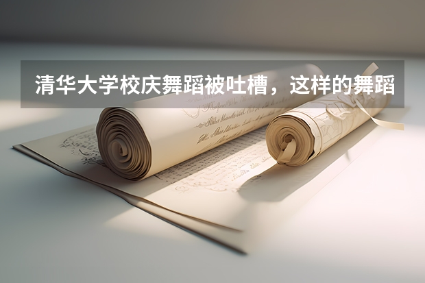 清华大学校庆舞蹈被吐槽，这样的舞蹈风格你能接受吗？