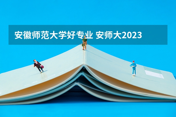 安徽师范大学好专业 安师大2023录取分数线