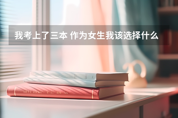 我考上了三本 作为女生我该选择什么专业 什么大学