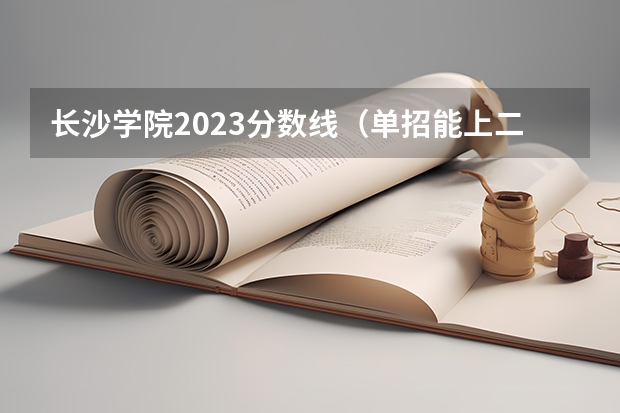 长沙学院2023分数线（单招能上二本大学么？）