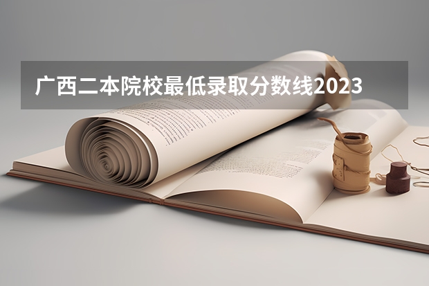 广西二本院校最低录取分数线2023（广西二本大学分数线）