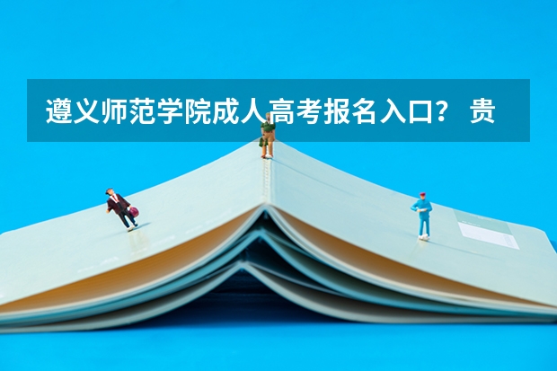 遵义师范学院成人高考报名入口？ 贵州大学成人高考报名入口？