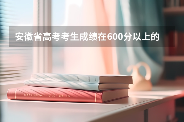 安徽省高考考生成绩在600分以上的有多少人