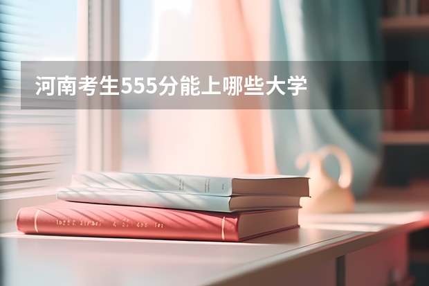 河南考生555分能上哪些大学