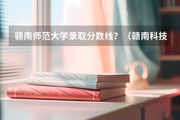 赣南师范大学录取分数线？（赣南科技学院录取分数线）