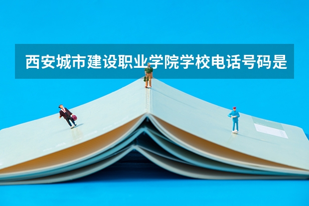 西安城市建设职业学院学校电话号码是多少 西安城市建设职业学院怎么样