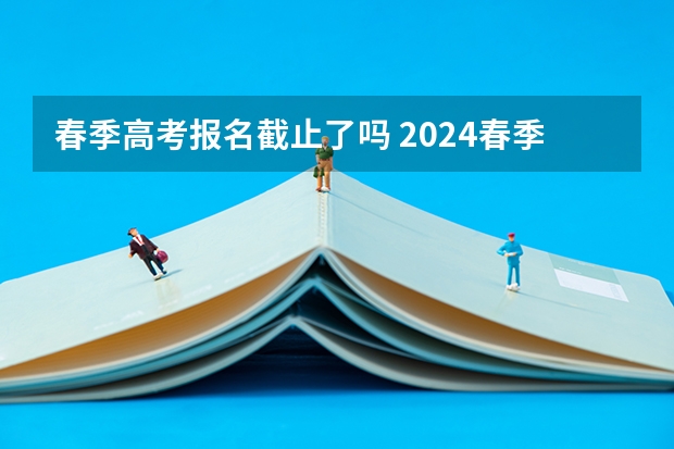 春季高考报名截止了吗 2024春季高考报名时间