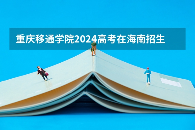 重庆移通学院2024高考在海南招生计划