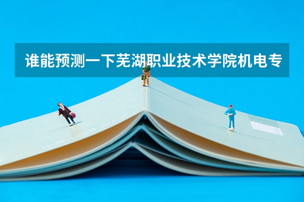 谁能预测一下芜湖职业技术学院机电专业的11年分数线？我是理科的!!谢了！（分类考试填志愿时没填芜职能不能上）